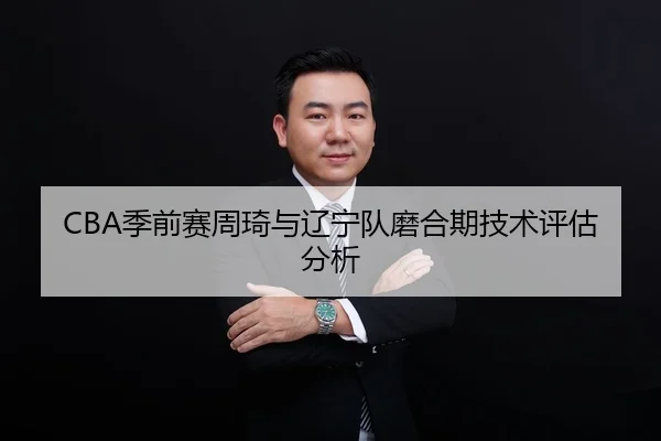 CBA季前赛周琦与辽宁队磨合期技术评估分析