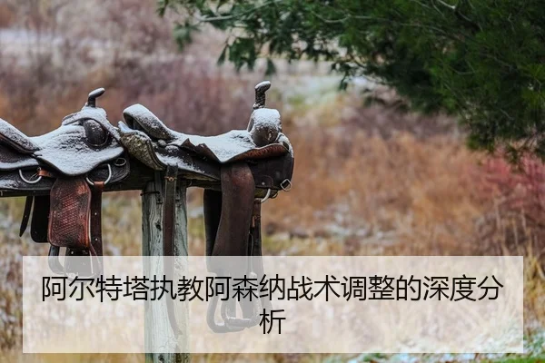 阿尔特塔执教阿森纳战术调整的深度分析