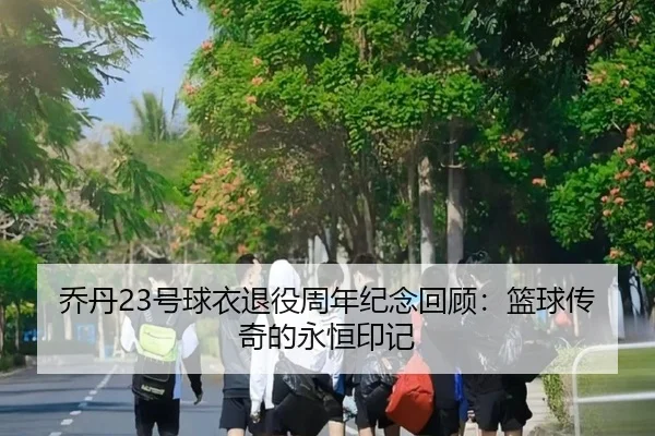 乔丹23号球衣退役周年纪念回顾：篮球传奇的永恒印记