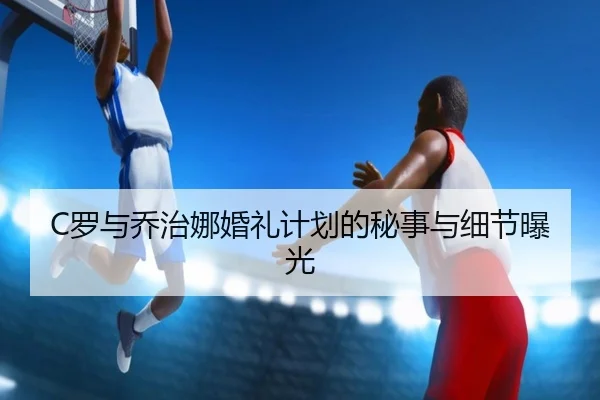C罗与乔治娜婚礼计划的秘事与细节曝光
